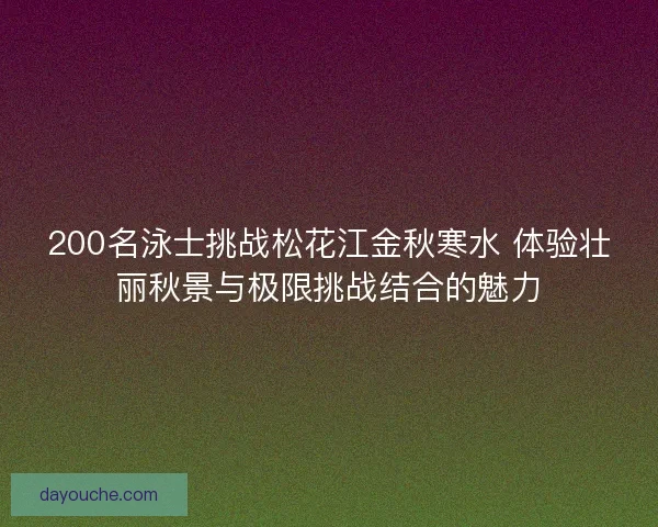 200名泳士挑战松花江金秋寒水 体验壮丽秋景与极限挑战结合的魅力