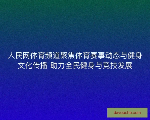 人民网体育频道聚焦体育赛事动态与健身文化传播 助力全民健身与竞技发展